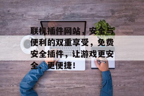 联机插件网站，安全与便利的双重享受，免费安全插件，让游戏更安全、更便捷！