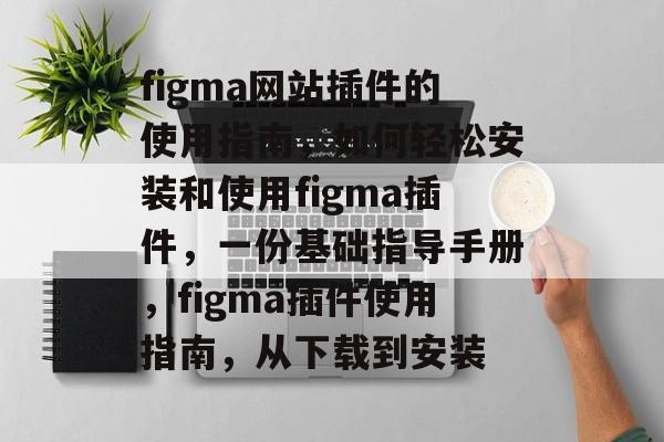 figma网站插件的使用指南,如何轻松安装和使用figma插件,一份基础指导手册,figma插件使用指南,从下载到安装 figma网站插件的使用指南,如何轻松安装和使用figma插件,一份基础指导手册,figma插件使用指南,从下载到安装