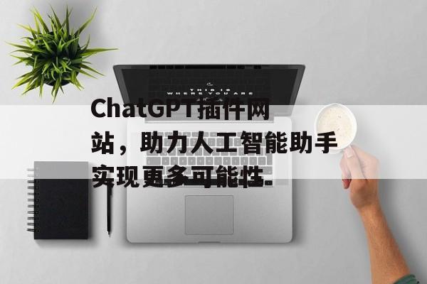 ChatGPT插件网站,助力人工智能助手实现更多可能性 ChatGPT插件网站,助力人工智能助手实现更多可能性