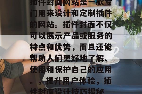 插件封面网站是一款专门用来设计和定制插件的网站。插件封面不仅可以展示产品或服务的特点和优势,而且还能帮助人们更好地了解、使用和保护自己的应用。,提升用户体验,插件封面设计技巧揭秘 插件封面网站是一款专门用来设计和定制插件的网站。插件封面不仅可以展示产品或服务的特点和优势,而且还能帮助人们更好地了解、使用和保护自己的应用。,提升用户体验,插件封面设计技巧揭秘