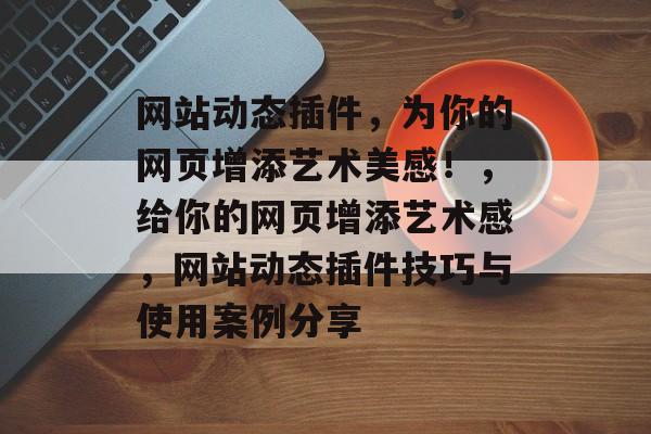 网站动态插件,为你的网页增添艺术美感!,给你的网页增添艺术感,网站动态插件技巧与使用案例分享 网站动态插件,为你的网页增添艺术美感!,给你的网页增添艺术感,网站动态插件技巧与使用案例分享