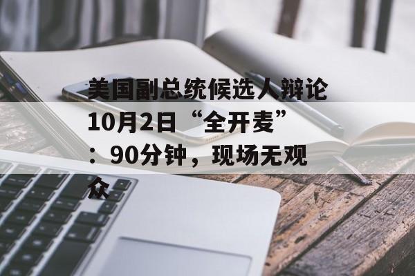 美国副总统候选人辩论10月2日“全开麦”:90分钟,现场无观众 美国副总统候选人辩论10月2日“全开麦”:90分钟,现场无观众