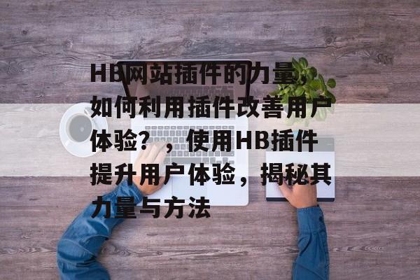 HB网站插件的力量,如何利用插件改善用户体验?,使用HB插件提升用户体验,揭秘其力量与方法 HB网站插件的力量,如何利用插件改善用户体验?,使用HB插件提升用户体验,揭秘其力量与方法