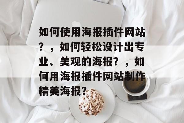 如何使用海报插件网站?,如何轻松设计出专业、美观的海报?,如何用海报插件网站制作精美海报? 如何使用海报插件网站?,如何轻松设计出专业、美观的海报?,如何用海报插件网站制作精美海报?