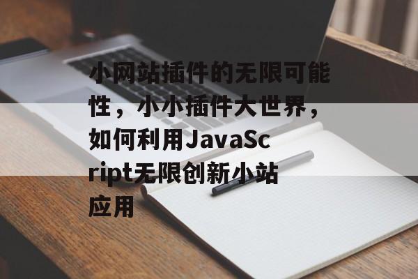 小网站插件的无限可能性,小小插件大世界,如何利用JavaScript无限创新小站应用 小网站插件的无限可能性,小小插件大世界,如何利用JavaScript无限创新小站应用
