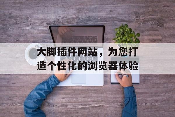 大脚插件网站,为您打造个性化的浏览器体验 大脚插件网站,为您打造个性化的浏览器体验