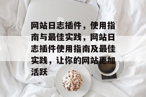 网站日志插件,使用指南与最佳实践,网站日志插件使用指南及最佳实践,让你的网站更加活跃 网站日志插件,使用指南与最佳实践,网站日志插件使用指南及最佳实践,让你的网站更加活跃