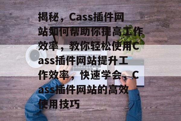 揭秘，Cass插件网站如何帮助你提高工作效率，教你轻松使用Cass插件网站提升工作效率，快速学会，Cass插件网站的高效使用技巧
