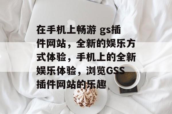 在手机上畅游 gs插件网站,全新的娱乐方式体验,手机上的全新娱乐体验,浏览GSS插件网站的乐趣 在手机上畅游 gs插件网站,全新的娱乐方式体验,手机上的全新娱乐体验,浏览GSS插件网站的乐趣