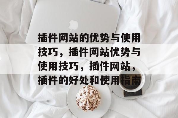 插件网站的优势与使用技巧,插件网站优势与使用技巧,插件网站,插件的好处和使用指南 插件网站的优势与使用技巧,插件网站优势与使用技巧,插件网站,插件的好处和使用指南