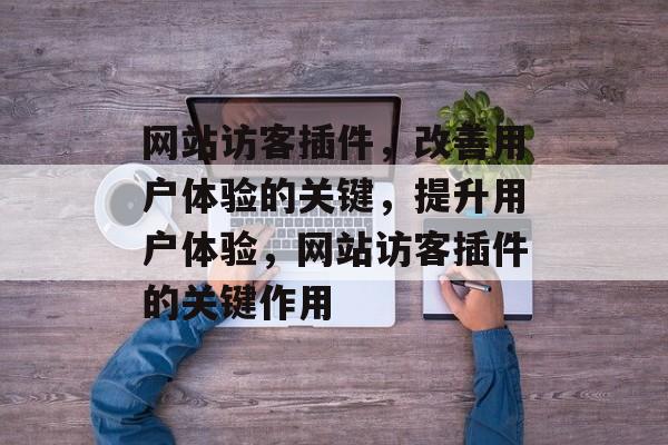 网站访客插件,改善用户体验的关键,提升用户体验,网站访客插件的关键作用 网站访客插件,改善用户体验的关键,提升用户体验,网站访客插件的关键作用
