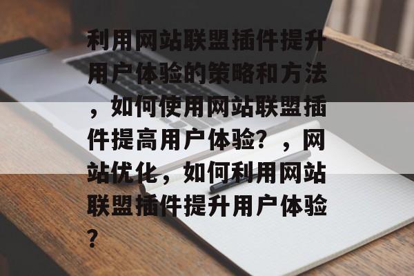 利用网站联盟插件提升用户体验的策略和方法,如何使用网站联盟插件提高用户体验?,网站优化,如何利用网站联盟插件提升用户体验? 利用网站联盟插件提升用户体验的策略和方法,如何使用网站联盟插件提高用户体验?,网站优化,如何利用网站联盟插件提升用户体验?