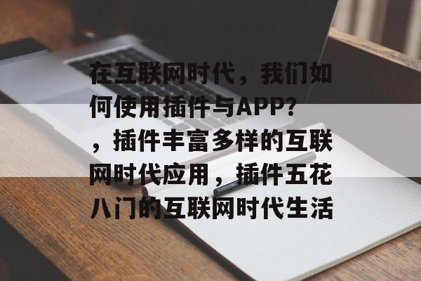 在互联网时代,我们如何使用插件与APP?,插件丰富多样的互联网时代应用,插件五花八门的互联网时代生活 在互联网时代,我们如何使用插件与APP?,插件丰富多样的互联网时代应用,插件五花八门的互联网时代生活