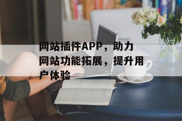 网站插件APP,助力网站功能拓展,提升用户体验 网站插件APP,助力网站功能拓展,提升用户体验