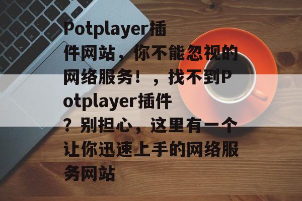 Potplayer插件网站,你不能忽视的网络服务!,找不到Potplayer插件?别担心,这里有一个让你迅速上手的网络服务网站 Potplayer插件网站,你不能忽视的网络服务!,找不到Potplayer插件?别担心,这里有一个让你迅速上手的网络服务网站