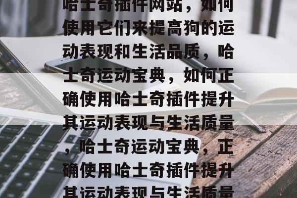 哈士奇插件网站,如何使用它们来提高狗的运动表现和生活品质,哈士奇运动宝典,如何正确使用哈士奇插件提升其运动表现与生活质量,哈士奇运动宝典,正确使用哈士奇插件提升其运动表现与生活质量 哈士奇插件网站,如何使用它们来提高狗的运动表现和生活品质,哈士奇运动宝典,如何正确使用哈士奇插件提升其运动表现与生活质量,哈士奇运动宝典,正确使用哈士奇插件提升其运动表现与生活质量