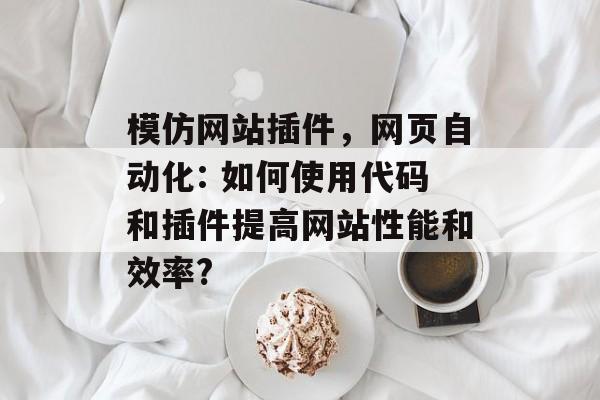 模仿网站插件,网页自动化: 如何使用代码和插件提高网站性能和效率? 模仿网站插件,网页自动化: 如何使用代码和插件提高网站性能和效率?
