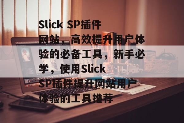 Slick SP插件网站,高效提升用户体验的必备工具,新手必学,使用Slick SP插件提升网站用户体验的工具推荐 Slick SP插件网站,高效提升用户体验的必备工具,新手必学,使用Slick SP插件提升网站用户体验的工具推荐
