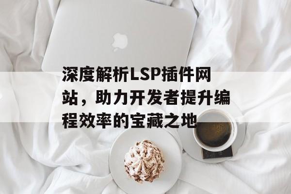深度解析LSP插件网站,助力开发者提升编程效率的宝藏之地 深度解析LSP插件网站,助力开发者提升编程效率的宝藏之地