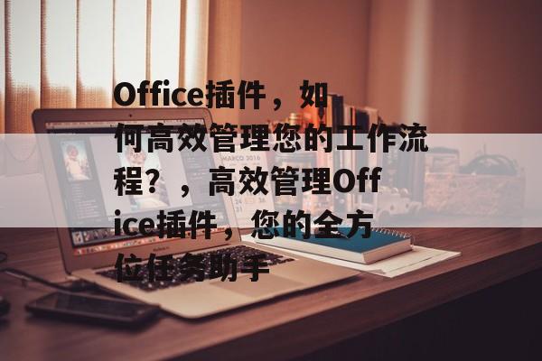 Office插件,如何高效管理您的工作流程?,高效管理Office插件,您的全方位任务助手 Office插件,如何高效管理您的工作流程?,高效管理Office插件,您的全方位任务助手