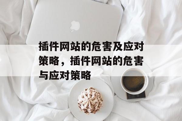 插件网站的危害及应对策略,插件网站的危害与应对策略 插件网站的危害及应对策略,插件网站的危害与应对策略