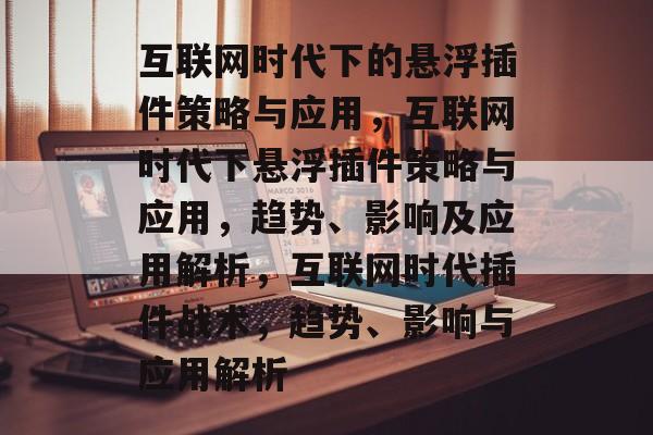 互联网时代下的悬浮插件策略与应用,互联网时代下悬浮插件策略与应用,趋势、影响及应用解析,互联网时代插件战术,趋势、影响与应用解析 互联网时代下的悬浮插件策略与应用,互联网时代下悬浮插件策略与应用,趋势、影响及应用解析,互联网时代插件战术,趋势、影响与应用解析