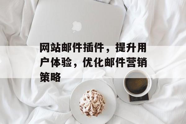 网站邮件插件，提升用户体验，优化邮件营销策略