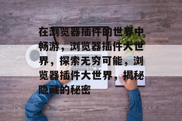 在浏览器插件的世界中畅游,浏览器插件大世界,探索无穷可能,浏览器插件大世界,揭秘隐藏的秘密 在浏览器插件的世界中畅游,浏览器插件大世界,探索无穷可能,浏览器插件大世界,揭秘隐藏的秘密