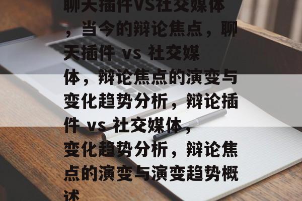 聊天插件VS社交媒体，当今的辩论焦点，聊天插件 vs 社交媒体，辩论焦点的演变与变化趋势分析，辩论插件 vs 社交媒体，变化趋势分析，辩论焦点的演变与演变趋势概述