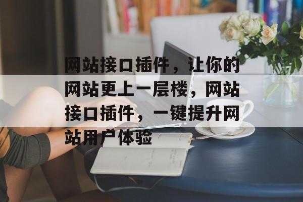 网站接口插件,让你的网站更上一层楼,网站接口插件,一键提升网站用户体验 网站接口插件,让你的网站更上一层楼,网站接口插件,一键提升网站用户体验