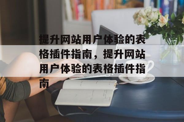 提升网站用户体验的表格插件指南,提升网站用户体验的表格插件指南 提升网站用户体验的表格插件指南,提升网站用户体验的表格插件指南
