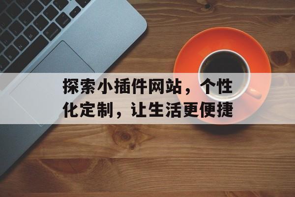 探索小插件网站,个性化定制,让生活更便捷 探索小插件网站,个性化定制,让生活更便捷