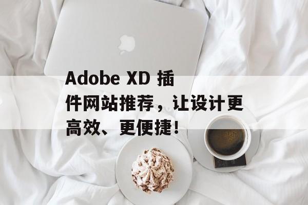 Adobe XD 插件网站推荐,让设计更高效、更便捷! Adobe XD 插件网站推荐,让设计更高效、更便捷!
