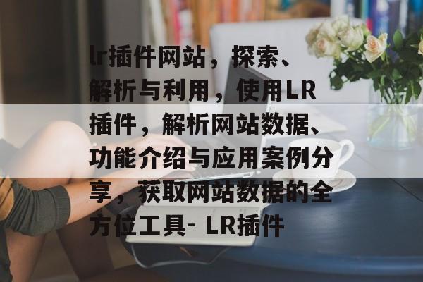 lr插件网站,探索、解析与利用,使用LR插件,解析网站数据、功能介绍与应用案例分享,获取网站数据的全方位工具- LR插件 lr插件网站,探索、解析与利用,使用LR插件,解析网站数据、功能介绍与应用案例分享,获取网站数据的全方位工具- LR插件