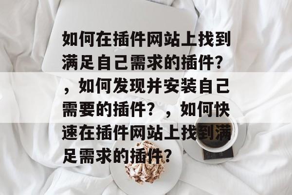 如何在插件网站上找到满足自己需求的插件?,如何发现并安装自己需要的插件?,如何快速在插件网站上找到满足需求的插件? 如何在插件网站上找到满足自己需求的插件?,如何发现并安装自己需要的插件?,如何快速在插件网站上找到满足需求的插件?