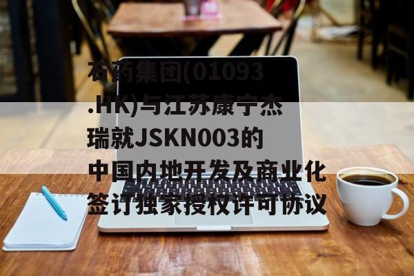 石药集团(01093.HK)与江苏康宁杰瑞就JSKN003的中国内地开发及商业化签订独家授权许可协议 石药集团(01093.HK)与江苏康宁杰瑞就JSKN003的中国内地开发及商业化签订独家授权许可协议