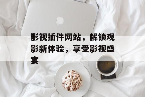 影视插件网站,解锁观影新体验,享受影视盛宴 影视插件网站,解锁观影新体验,享受影视盛宴