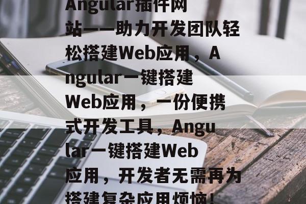 Angular插件网站——助力开发团队轻松搭建Web应用，Angular一键搭建Web应用，一份便携式开发工具，Angular一键搭建Web应用，开发者无需再为搭建复杂应用烦恼！