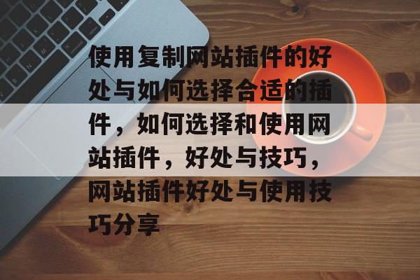 使用复制网站插件的好处与如何选择合适的插件,如何选择和使用网站插件,好处与技巧,网站插件好处与使用技巧分享 使用复制网站插件的好处与如何选择合适的插件,如何选择和使用网站插件,好处与技巧,网站插件好处与使用技巧分享