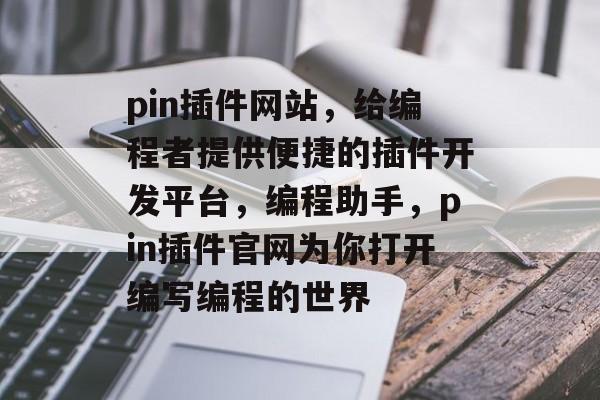 pin插件网站,给编程者提供便捷的插件开发平台,编程助手,pin插件官网为你打开编写编程的世界 pin插件网站,给编程者提供便捷的插件开发平台,编程助手,pin插件官网为你打开编写编程的世界