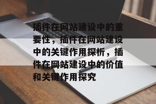 插件在网站建设中的重要性,插件在网站建设中的关键作用探析,插件在网站建设中的价值和关键作用探究 插件在网站建设中的重要性,插件在网站建设中的关键作用探析,插件在网站建设中的价值和关键作用探究