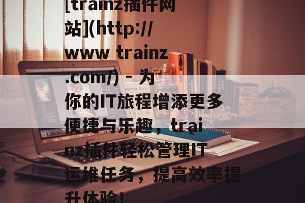 [trainz插件网站](http://www trainz.com/) - 为你的IT旅程增添更多便捷与乐趣，trainz插件轻松管理IT运维任务，提高效率提升体验！