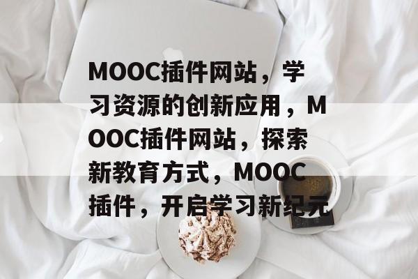 MOOC插件网站,学习资源的创新应用,MOOC插件网站,探索新教育方式,MOOC插件,开启学习新纪元 MOOC插件网站,学习资源的创新应用,MOOC插件网站,探索新教育方式,MOOC插件,开启学习新纪元