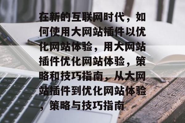 在新的互联网时代,如何使用大网站插件以优化网站体验,用大网站插件优化网站体验,策略和技巧指南,从大网站插件到优化网站体验,策略与技巧指南 在新的互联网时代,如何使用大网站插件以优化网站体验,用大网站插件优化网站体验,策略和技巧指南,从大网站插件到优化网站体验,策略与技巧指南