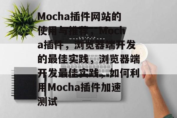 Mocha插件网站的使用与推荐,Mocha插件,浏览器端开发的最佳实践,浏览器端开发最佳实践,如何利用Mocha插件加速测试 Mocha插件网站的使用与推荐,Mocha插件,浏览器端开发的最佳实践,浏览器端开发最佳实践,如何利用Mocha插件加速测试