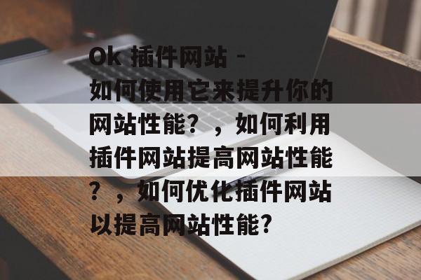 Ok 插件网站 - 如何使用它来提升你的网站性能?,如何利用插件网站提高网站性能?,如何优化插件网站以提高网站性能? Ok 插件网站 - 如何使用它来提升你的网站性能?,如何利用插件网站提高网站性能?,如何优化插件网站以提高网站性能?