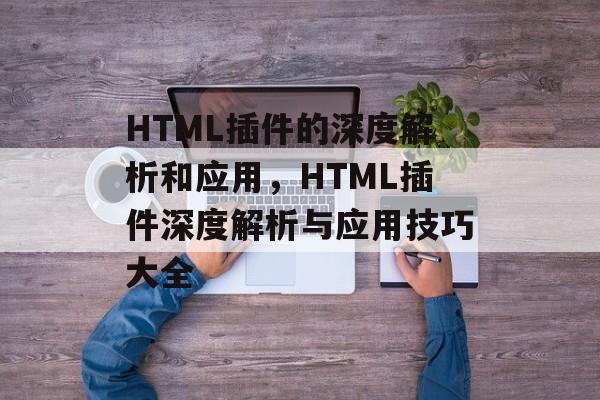 HTML插件的深度解析和应用,HTML插件深度解析与应用技巧大全 HTML插件的深度解析和应用,HTML插件深度解析与应用技巧大全