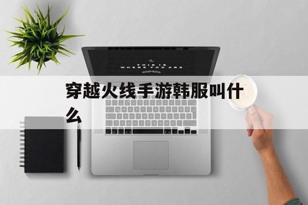 穿越火线手游韩服叫什么 穿越火线手游韩服叫什么