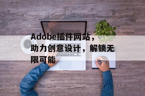Adobe插件网站,助力创意设计,解锁无限可能 Adobe插件网站,助力创意设计,解锁无限可能