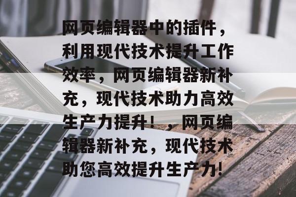 网页编辑器中的插件,利用现代技术提升工作效率,网页编辑器新补充,现代技术助力高效生产力提升!,网页编辑器新补充,现代技术助您高效提升生产力! 网页编辑器中的插件,利用现代技术提升工作效率,网页编辑器新补充,现代技术助力高效生产力提升!,网页编辑器新补充,现代技术助您高效提升生产力!